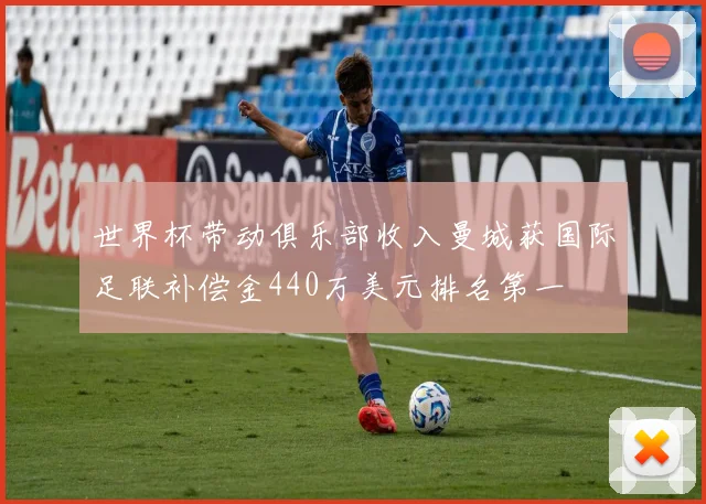 世界杯带动俱乐部收入曼城获国际足联补偿金440万美元排名第一