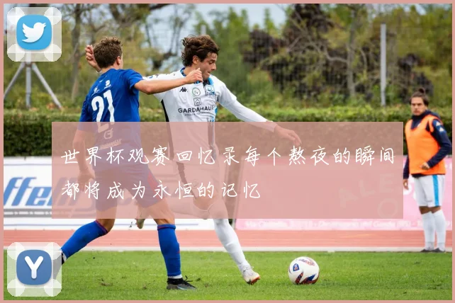 世界杯观赛回忆录每个熬夜的瞬间都将成为永恒的记忆