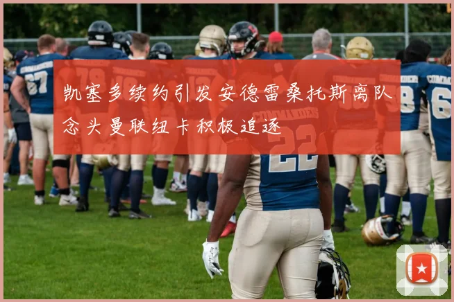 凯塞多续约引发安德雷桑托斯离队念头曼联纽卡积极追逐