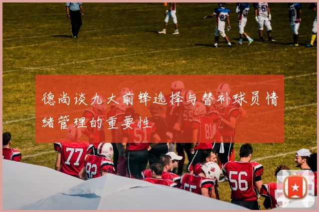 德尚谈九大前锋选择与替补球员情绪管理的重要性