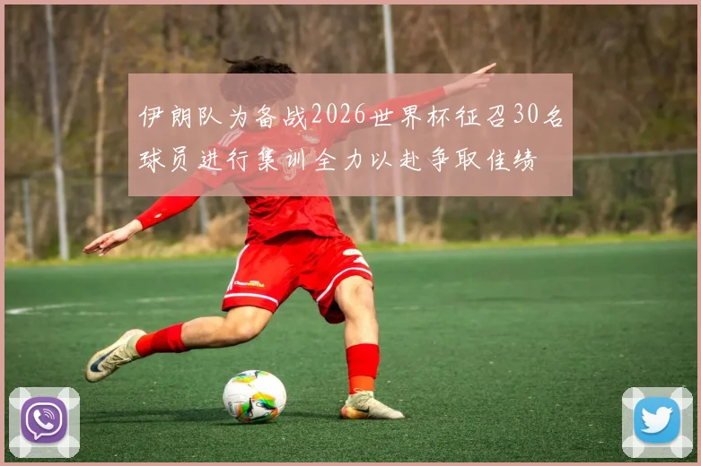 伊朗队为备战2026世界杯征召30名球员进行集训全力以赴争取佳绩