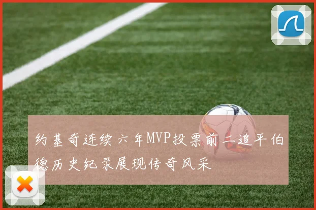 约基奇连续六年MVP投票前二追平伯德历史纪录展现传奇风采