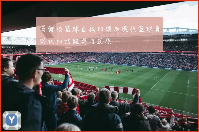 马健谈篮球自我幻想与现代篮球真实认知的距离与反思