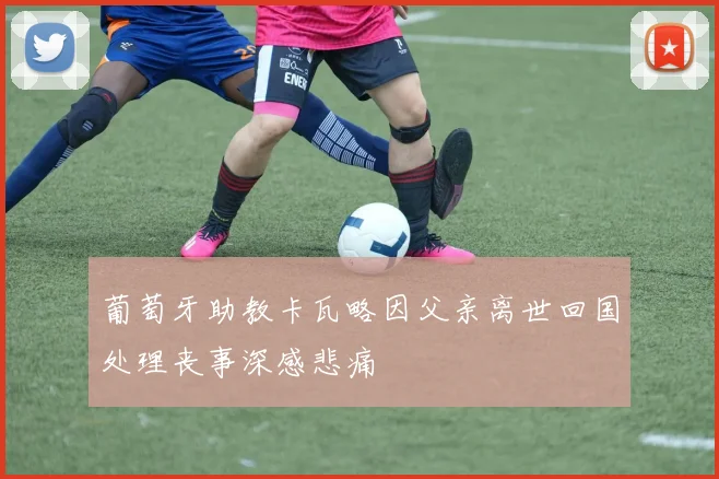 葡萄牙助教卡瓦略因父亲离世回国处理丧事深感悲痛