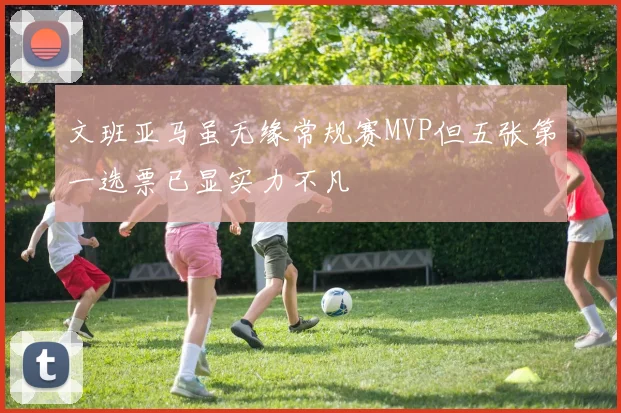 文班亚马虽无缘常规赛MVP但五张第一选票已显实力不凡