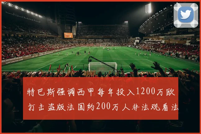特巴斯强调西甲每年投入1200万欧打击盗版法国约200万人非法观看法甲
