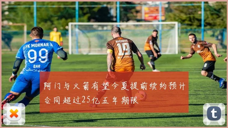 阿门与火箭有望今夏提前续约预计合同超过25亿五年期限