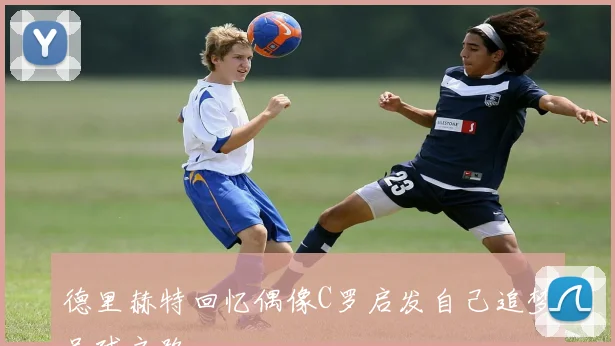德里赫特回忆偶像C罗启发自己追梦足球之路