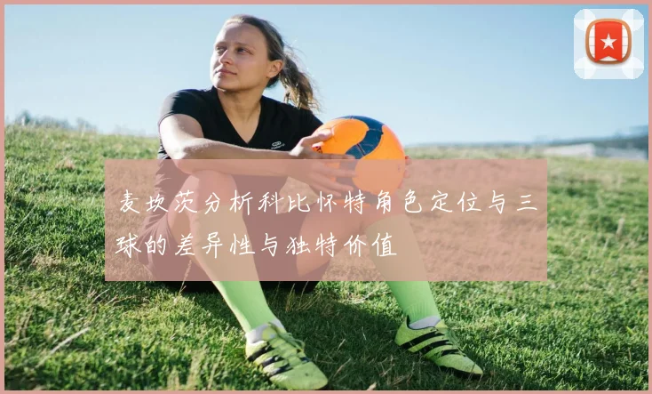 麦坎茨分析科比怀特角色定位与三球的差异性与独特价值