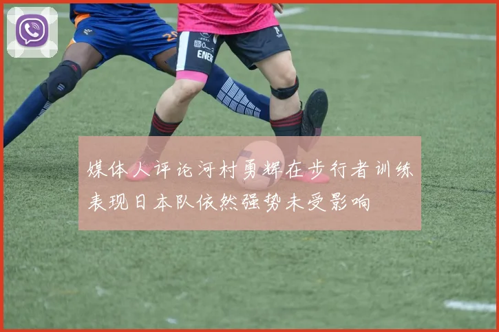媒体人评论河村勇辉在步行者训练表现日本队依然强势未受影响