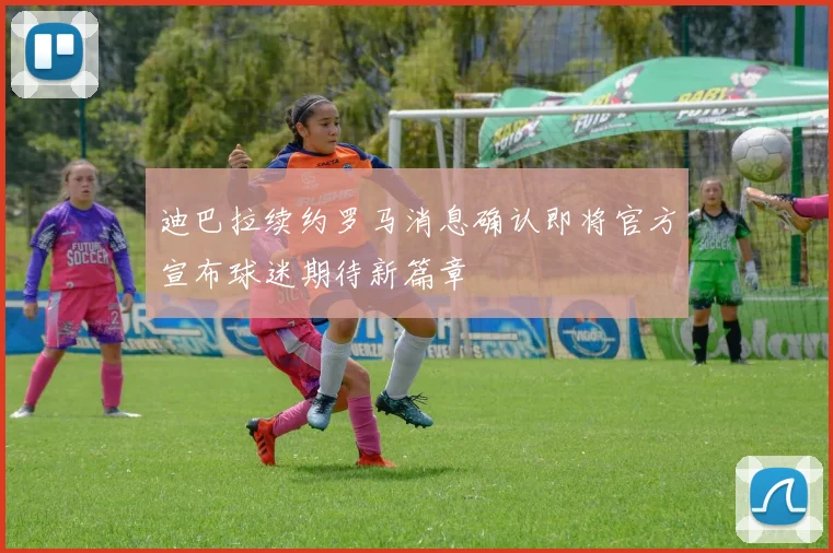 迪巴拉续约罗马消息确认即将官方宣布球迷期待新篇章