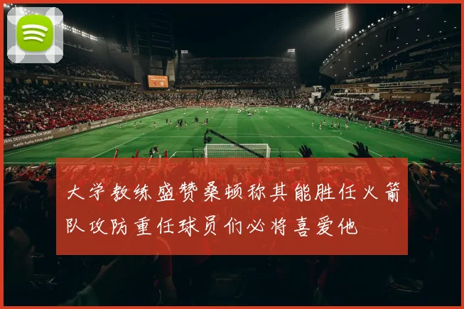 大学教练盛赞桑顿称其能胜任火箭队攻防重任球员们必将喜爱他