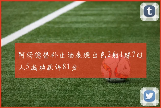 阿玛德替补出场表现出色2射1球7过人5成功获评81分
