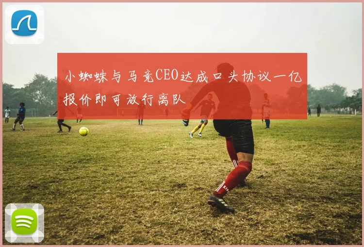 小蜘蛛与马竞CEO达成口头协议一亿报价即可放行离队