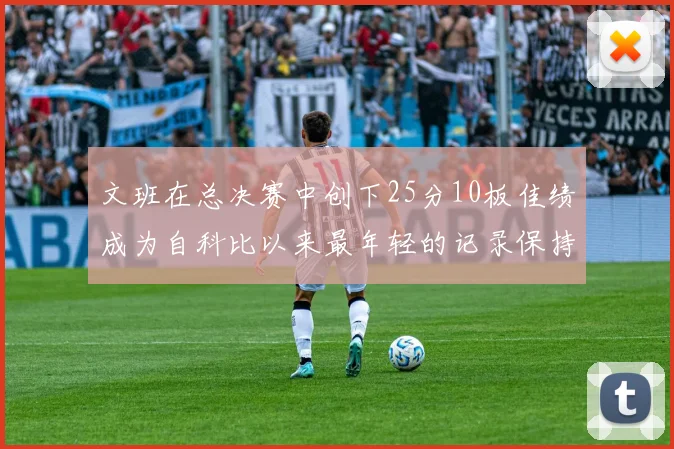 文班在总决赛中创下25分10板佳绩成为自科比以来最年轻的记录保持者