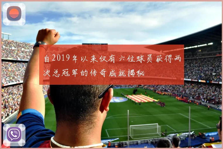 自2019年以来仅有六位球员获得两次总冠军的传奇成就揭秘