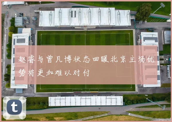 赵睿与曾凡博状态回暖北京主场优势将更加难以对付