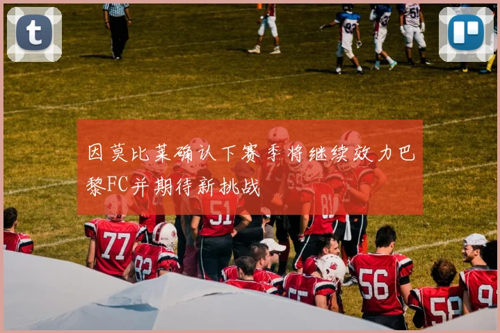 因莫比莱确认下赛季将继续效力巴黎FC并期待新挑战