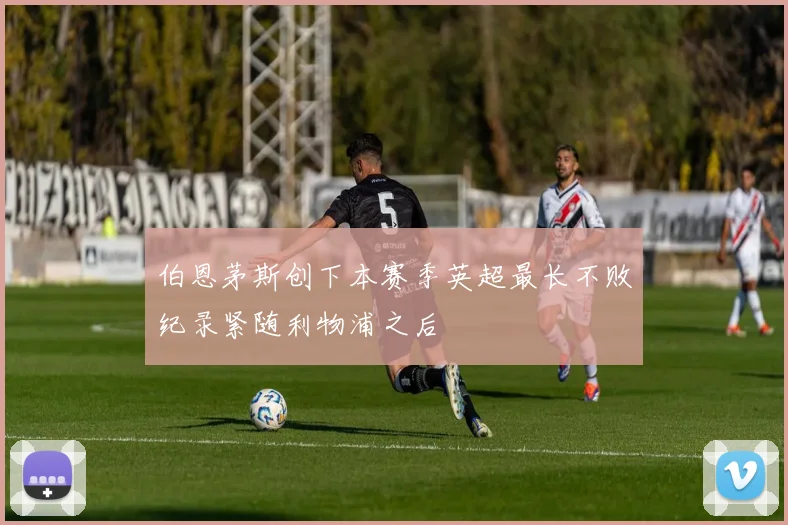 伯恩茅斯创下本赛季英超最长不败纪录紧随利物浦之后