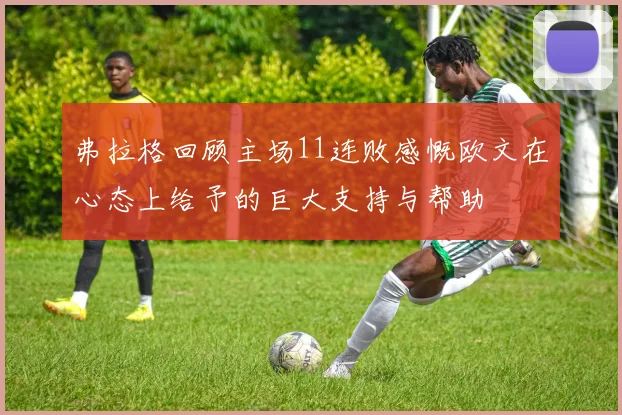 弗拉格回顾主场11连败感慨欧文在心态上给予的巨大支持与帮助