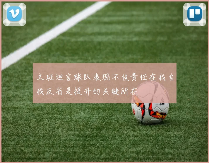 文班坦言球队表现不佳责任在我自我反省是提升的关键所在