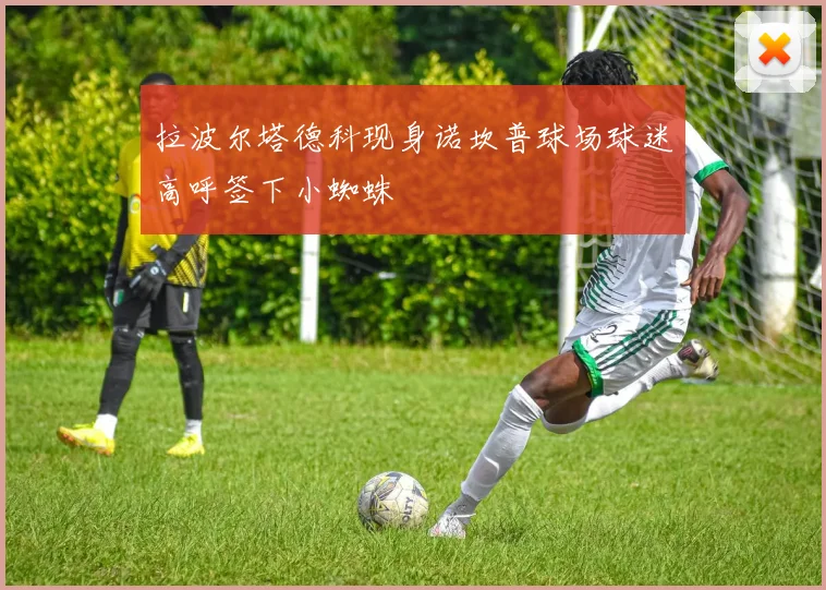 拉波尔塔德科现身诺坎普球场球迷高呼签下小蜘蛛