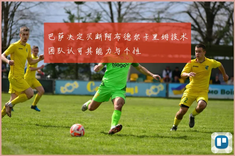 巴萨决定买断阿布德尔卡里姆技术团队认可其能力与个性