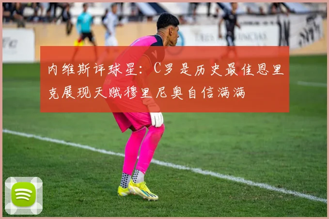 内维斯评球星：C罗是历史最佳恩里克展现天赋穆里尼奥自信满满