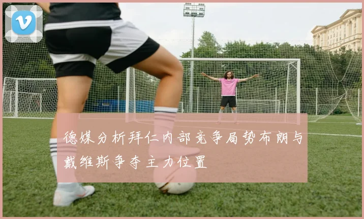 德媒分析拜仁内部竞争局势布朗与戴维斯争夺主力位置