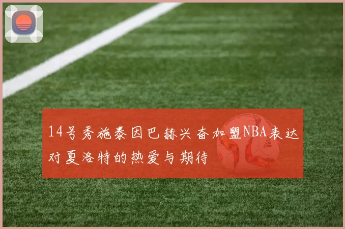 14号秀施泰因巴赫兴奋加盟NBA表达对夏洛特的热爱与期待